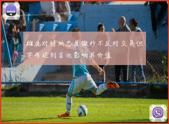雄鹿对特纳态度微妙不反对交易但字母迟到言论影响其价值