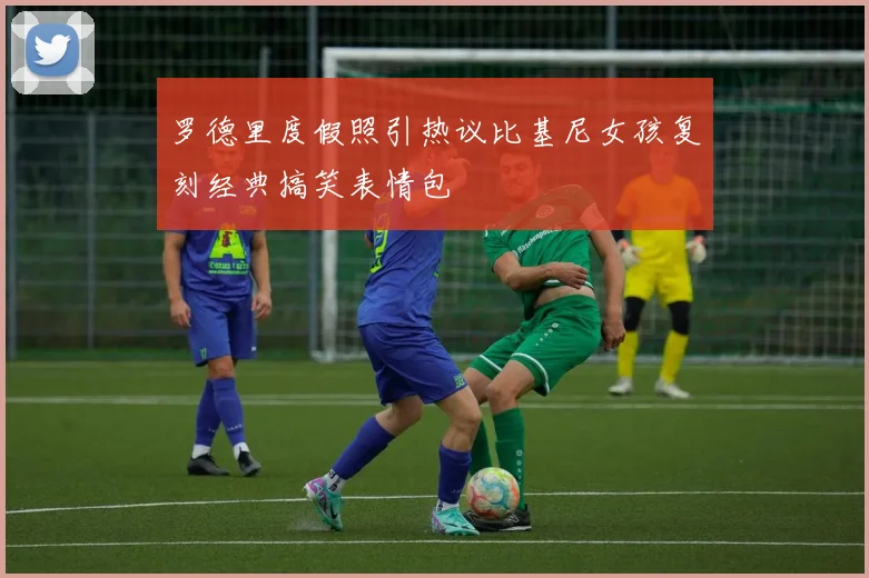 罗德里度假照引热议比基尼女孩复刻经典搞笑表情包