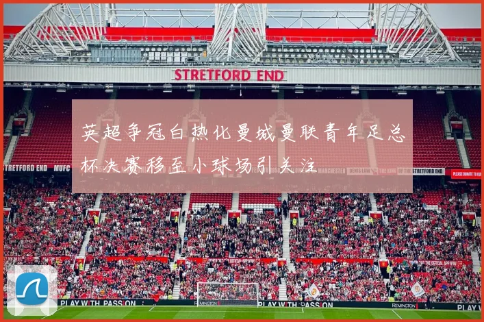 英超争冠白热化曼城曼联青年足总杯决赛移至小球场引关注