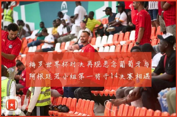 梅罗世界杯对决再现悬念葡萄牙与阿根廷若小组第一将于14决赛相遇