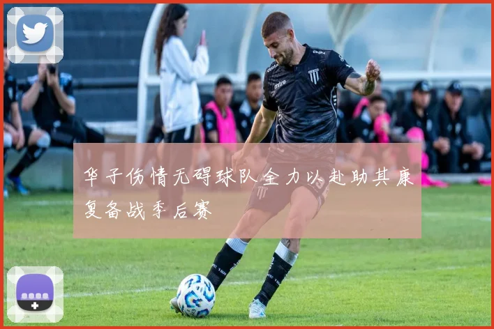 华子伤情无碍球队全力以赴助其康复备战季后赛