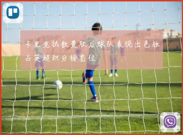 卡里克执教曼联后球队表现出色独占英超积分榜首位