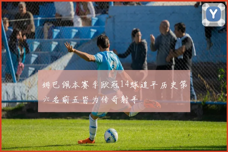 姆巴佩本赛季欧冠14球追平历史第六名前五皆为传奇射手