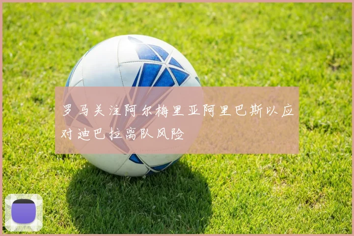罗马关注阿尔梅里亚阿里巴斯以应对迪巴拉离队风险