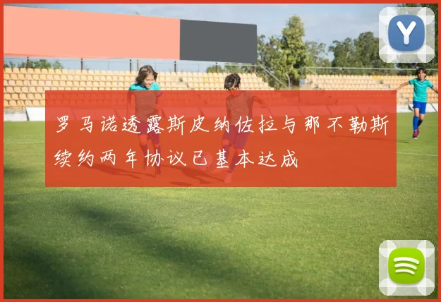 罗马诺透露斯皮纳佐拉与那不勒斯续约两年协议已基本达成