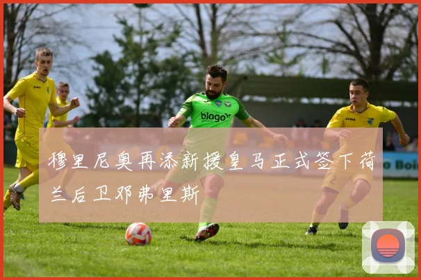 穆里尼奥再添新援皇马正式签下荷兰后卫邓弗里斯
