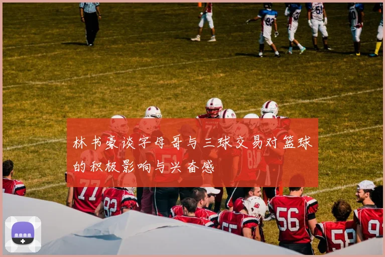 林书豪谈字母哥与三球交易对篮球的积极影响与兴奋感