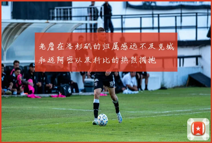 老詹在洛杉矶的归属感远不及克城和迈阿密以及科比的热烈拥抱