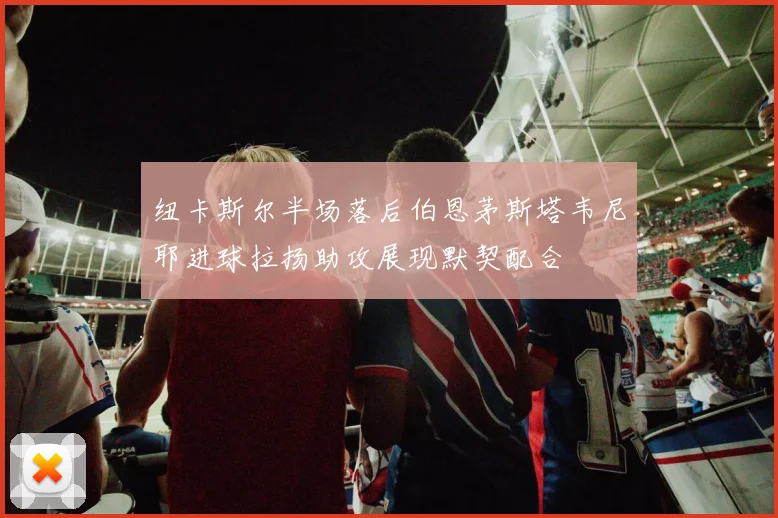 纽卡斯尔半场落后伯恩茅斯塔韦尼耶进球拉扬助攻展现默契配合