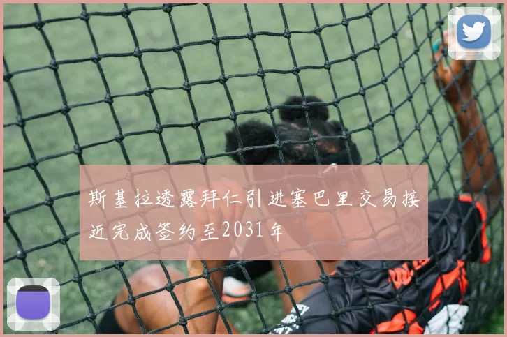 斯基拉透露拜仁引进塞巴里交易接近完成签约至2031年