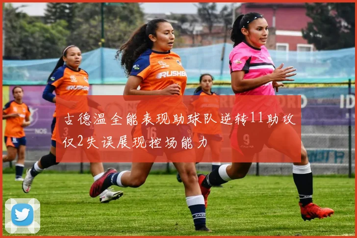 古德温全能表现助球队逆转11助攻仅2失误展现控场能力