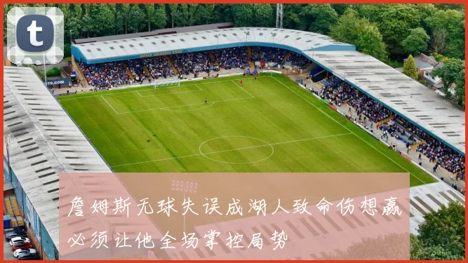 詹姆斯无球失误成湖人致命伤想赢必须让他全场掌控局势