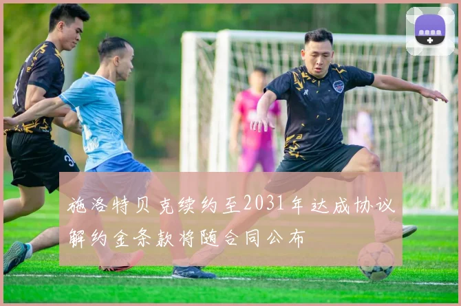 施洛特贝克续约至2031年达成协议解约金条款将随合同公布