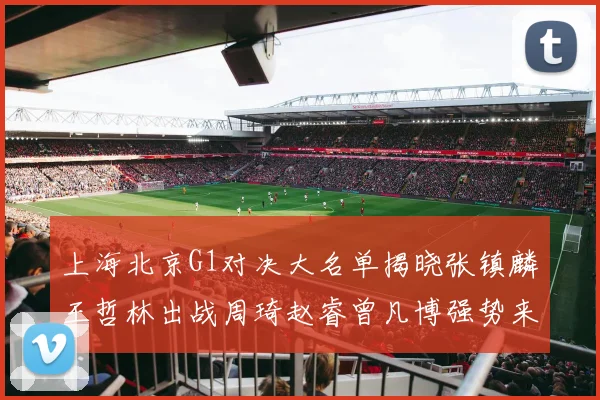 上海北京G1对决大名单揭晓张镇麟王哲林出战周琦赵睿曾凡博强势来袭