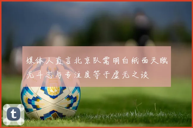 媒体人直言北京队需明白纸面天赋无斗志与专注度等于虚无之谈